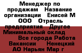 Менеджер по продажам › Название организации ­ Енисей-М, ООО › Отрасль предприятия ­ Другое › Минимальный оклад ­ 100 000 - Все города Работа » Вакансии   . Ненецкий АО,Нарьян-Мар г.